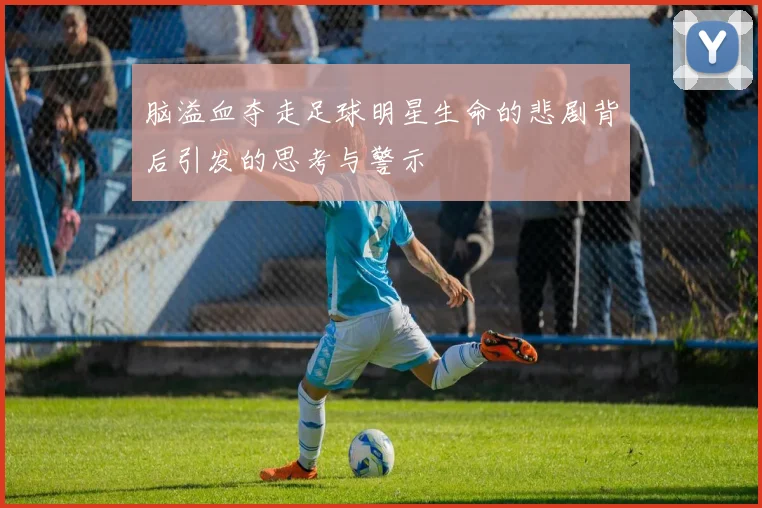 脑溢血夺走足球明星生命的悲剧背后引发的思考与警示