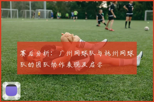 赛后分析：广州网球队与杭州网球队的团队协作表现及启示
