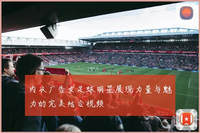 内衣广告女足球明星展现力量与魅力的完美结合视频