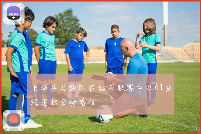 上海乒乓球队在钻石联赛中以61分稳居积分榜首位