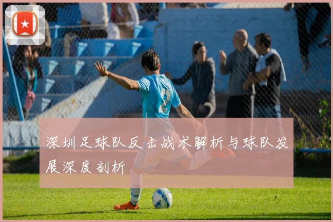深圳足球队反击战术解析与球队发展深度剖析