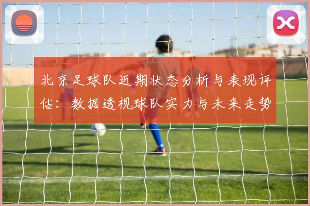 北京足球队近期状态分析与表现评估：数据透视球队实力与未来走势