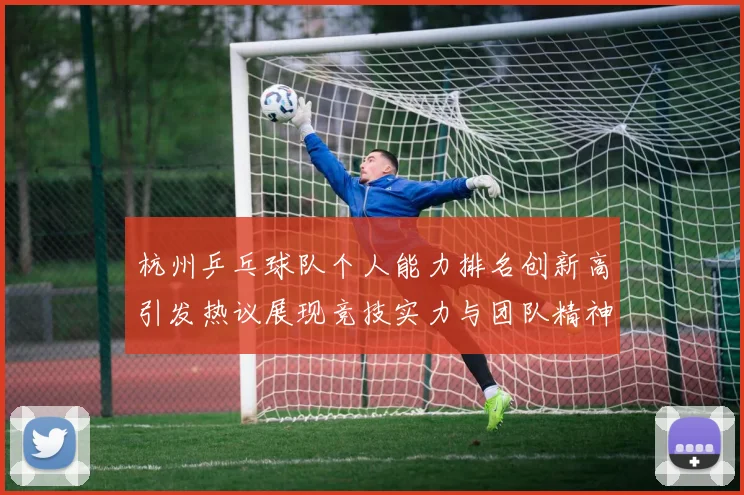 杭州乒乓球队个人能力排名创新高引发热议展现竞技实力与团队精神