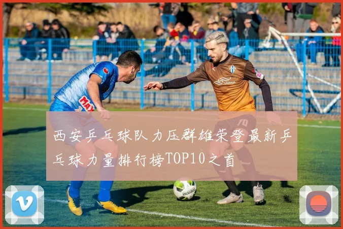 西安乒乓球队力压群雄荣登最新乒乓球力量排行榜TOP10之首