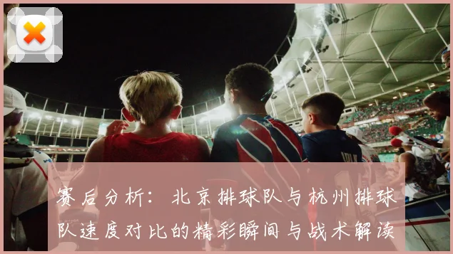 赛后分析：北京排球队与杭州排球队速度对比的精彩瞬间与战术解读