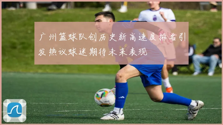 广州篮球队创历史新高速度排名引发热议球迷期待未来表现