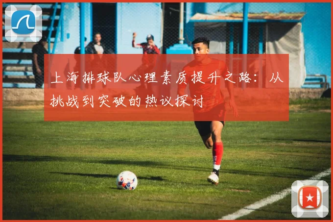上海排球队心理素质提升之路：从挑战到突破的热议探讨