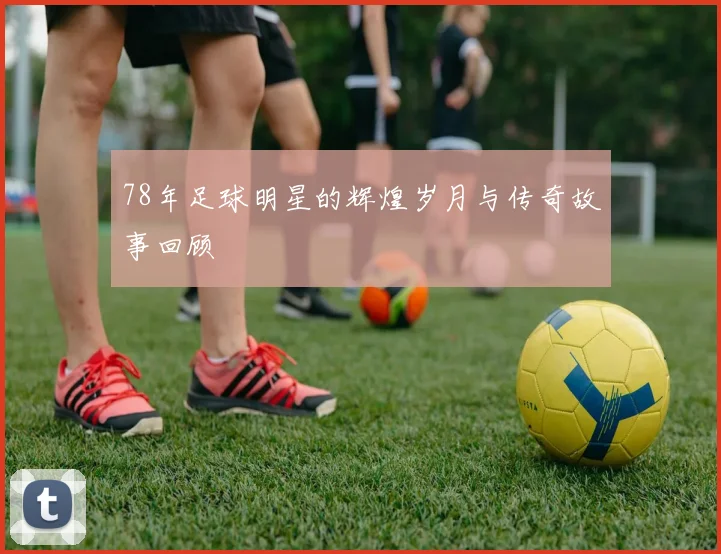 78年足球明星的辉煌岁月与传奇故事回顾