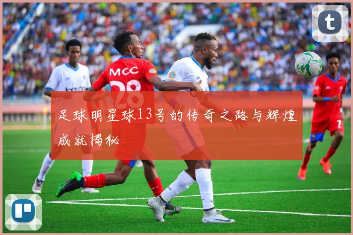 足球明星球13号的传奇之路与辉煌成就揭秘