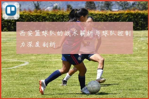 西安篮球队的战术解析与球队控制力深度剖析