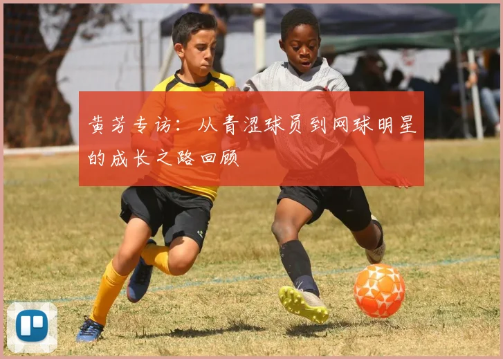 黄芳专访：从青涩球员到网球明星的成长之路回顾