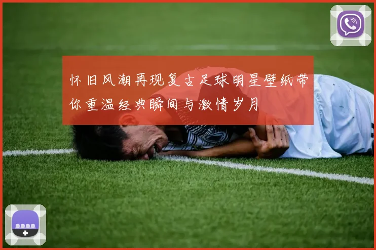 怀旧风潮再现复古足球明星壁纸带你重温经典瞬间与激情岁月