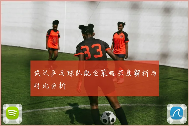 武汉乒乓球队配合策略深度解析与对比分析