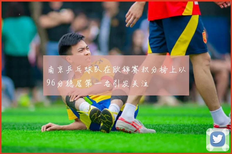 南京乒乓球队在欧锦赛积分榜上以96分稳居第一名引发关注