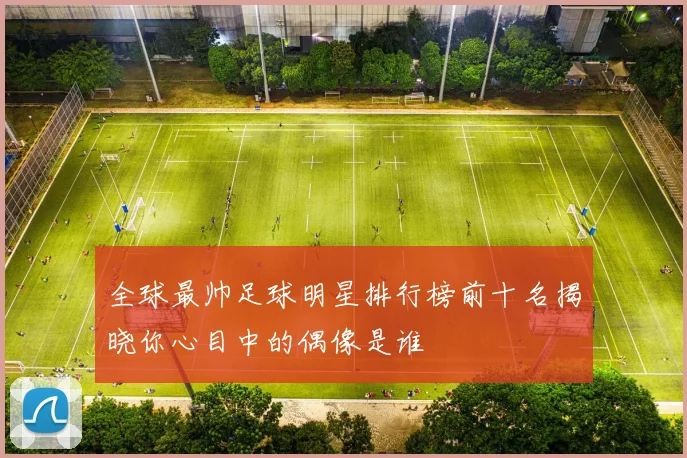 全球最帅足球明星排行榜前十名揭晓你心目中的偶像是谁