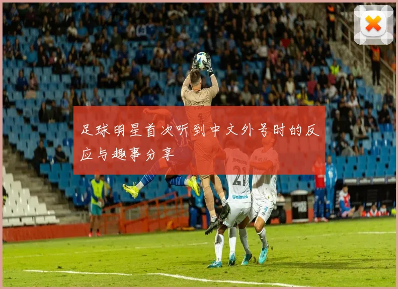 足球明星首次听到中文外号时的反应与趣事分享