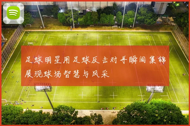 足球明星用足球反击对手瞬间集锦展现球场智慧与风采