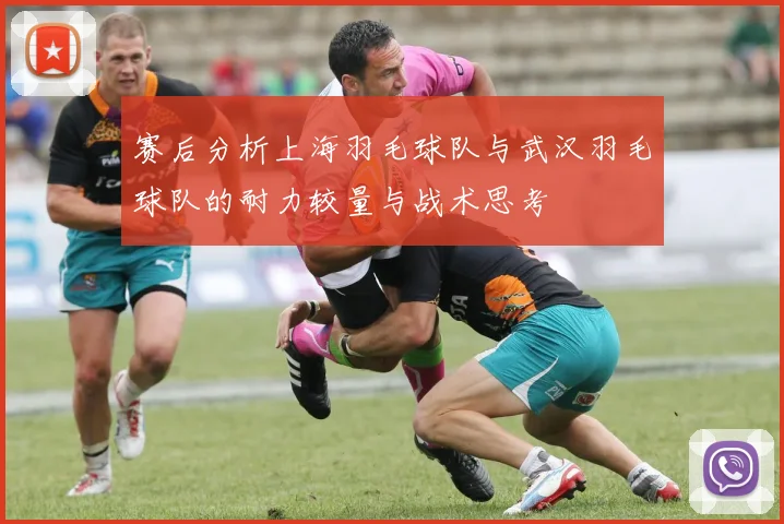 赛后分析上海羽毛球队与武汉羽毛球队的耐力较量与战术思考