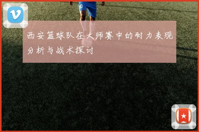 西安篮球队在大师赛中的耐力表现分析与战术探讨