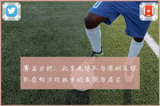 赛后分析：北京足球队与深圳足球队在耐力对抗中的表现与启示