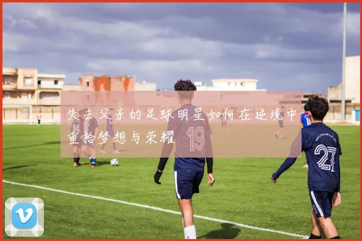 失去父亲的足球明星如何在逆境中重拾梦想与荣耀