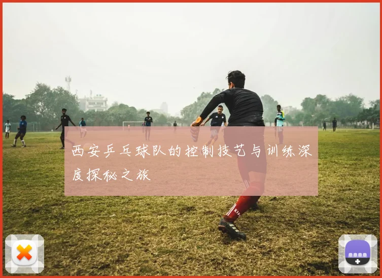 西安乒乓球队的控制技艺与训练深度探秘之旅