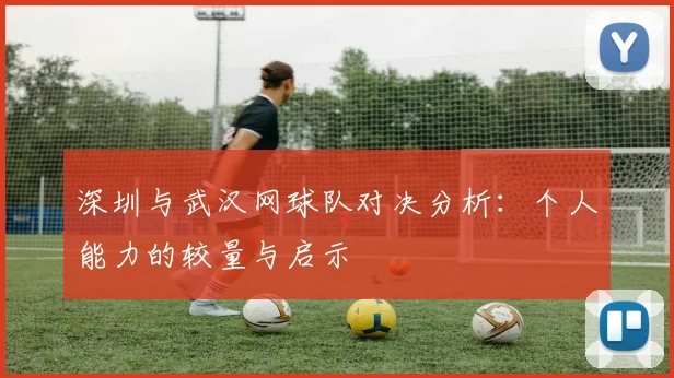 深圳与武汉网球队对决分析：个人能力的较量与启示