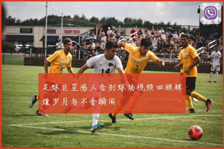 足球巨星感人告别球场视频回顾辉煌岁月与不舍瞬间