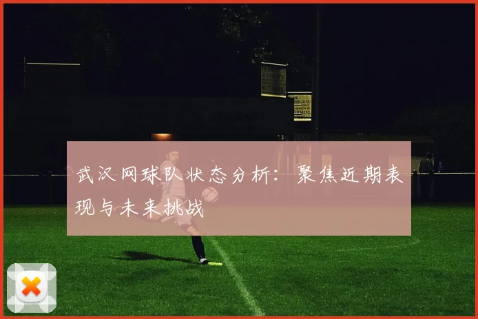 武汉网球队状态分析：聚焦近期表现与未来挑战