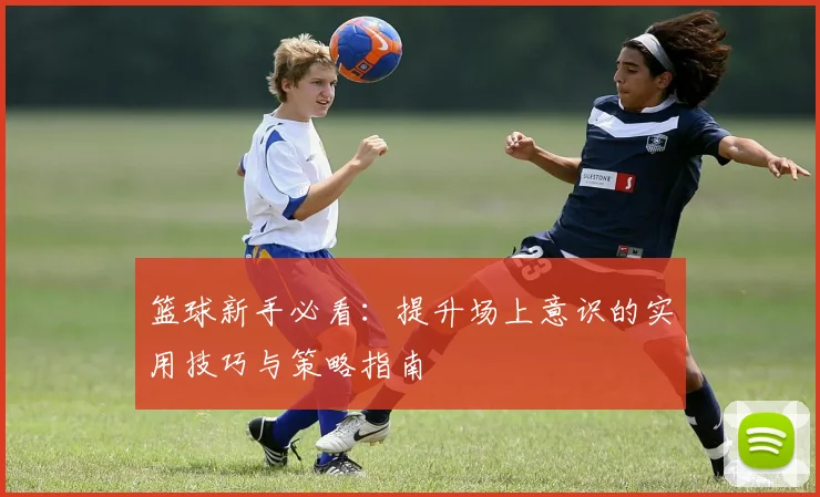 篮球新手必看：提升场上意识的实用技巧与策略指南