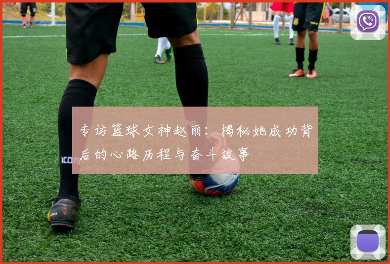 专访篮球女神赵丽：揭秘她成功背后的心路历程与奋斗故事