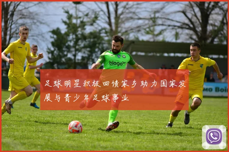 足球明星积极回馈家乡助力国家发展与青少年足球事业
