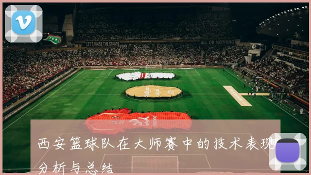 西安篮球队在大师赛中的技术表现分析与总结