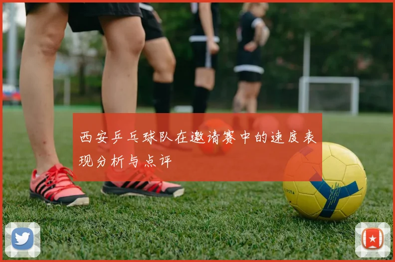 西安乒乓球队在邀请赛中的速度表现分析与点评