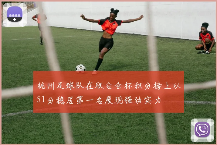 杭州足球队在联合会杯积分榜上以51分稳居第一名展现强劲实力