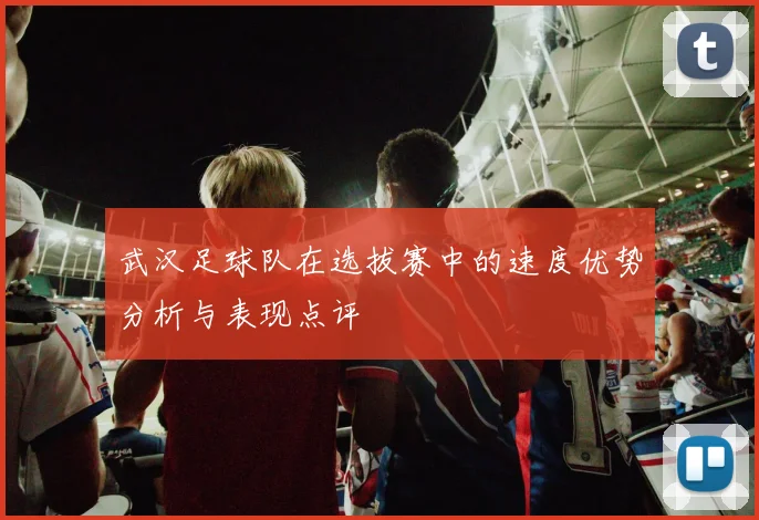 武汉足球队在选拔赛中的速度优势分析与表现点评