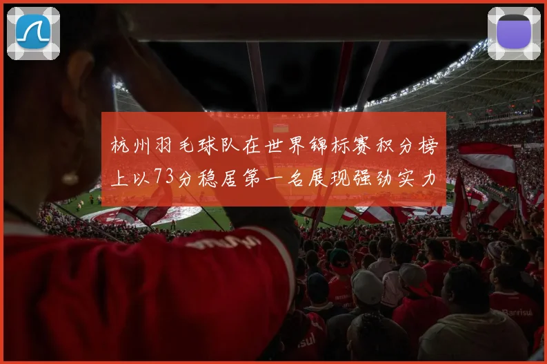 杭州羽毛球队在世界锦标赛积分榜上以73分稳居第一名展现强劲实力