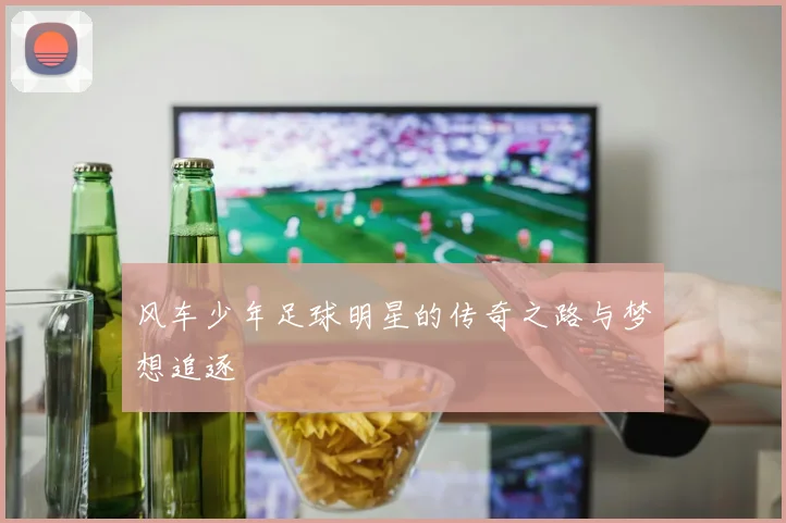 风车少年足球明星的传奇之路与梦想追逐