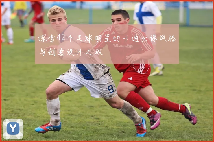 探索42个足球明星的卡通头像风格与创意设计之旅