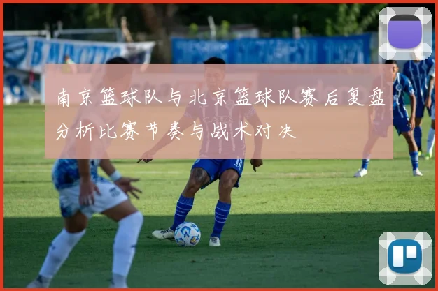 南京篮球队与北京篮球队赛后复盘分析比赛节奏与战术对决