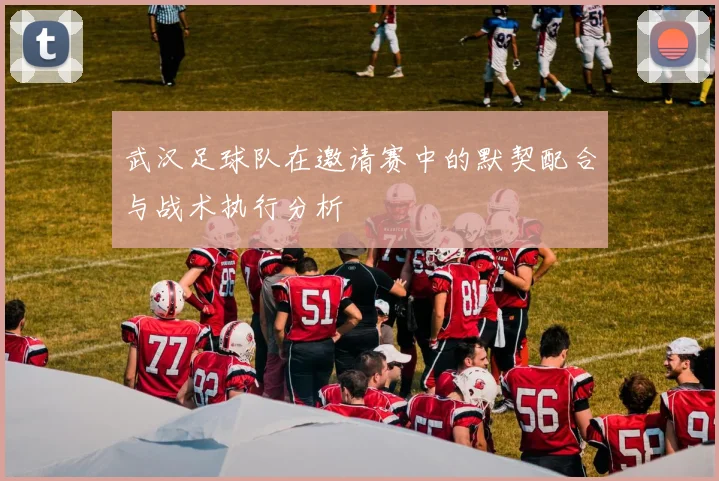 武汉足球队在邀请赛中的默契配合与战术执行分析