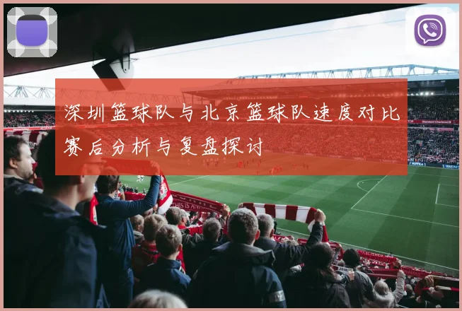 深圳篮球队与北京篮球队速度对比赛后分析与复盘探讨