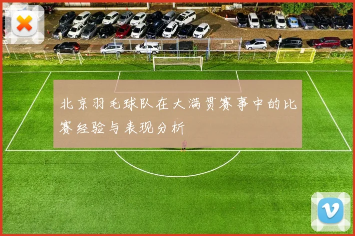 北京羽毛球队在大满贯赛事中的比赛经验与表现分析