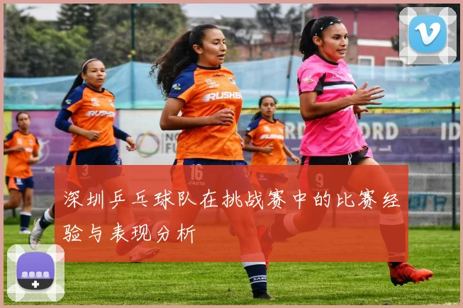 深圳乒乓球队在挑战赛中的比赛经验与表现分析