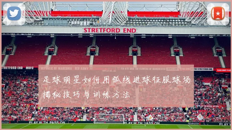 足球明星如何用弧线进球征服球场揭秘技巧与训练方法