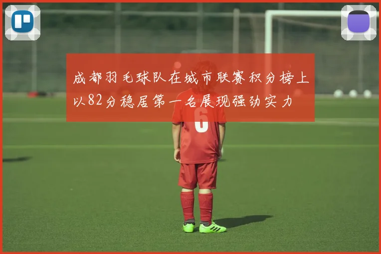 成都羽毛球队在城市联赛积分榜上以82分稳居第一名展现强劲实力