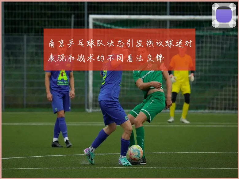 南京乒乓球队状态引发热议球迷对表现和战术的不同看法交锋
