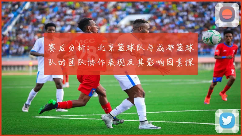 赛后分析：北京篮球队与成都篮球队的团队协作表现及其影响因素探讨