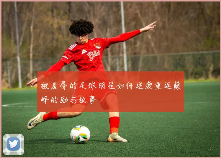 被羞辱的足球明星如何逆袭重返巅峰的励志故事