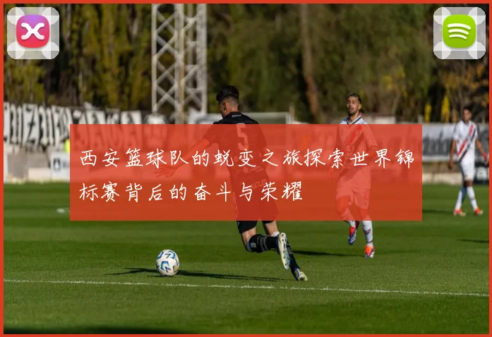 西安篮球队的蜕变之旅探索世界锦标赛背后的奋斗与荣耀